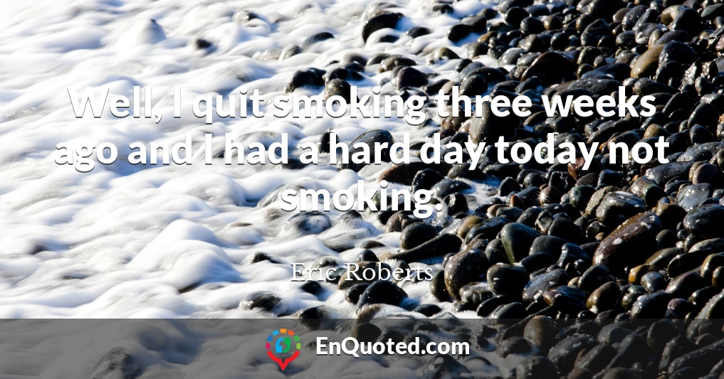 Well, I quit smoking three weeks ago and I had a hard day today not smoking.