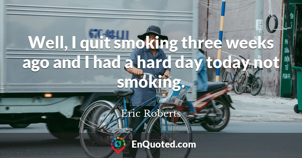 Well, I quit smoking three weeks ago and I had a hard day today not smoking.