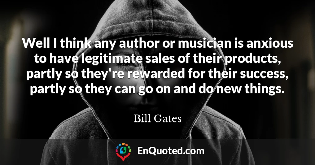 Well I think any author or musician is anxious to have legitimate sales of their products, partly so they're rewarded for their success, partly so they can go on and do new things.