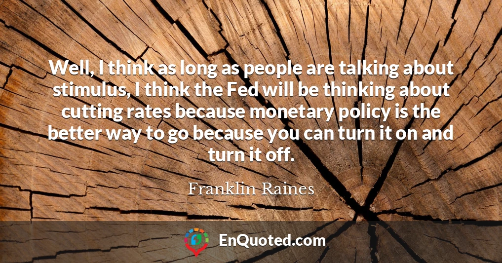 Well, I think as long as people are talking about stimulus, I think the Fed will be thinking about cutting rates because monetary policy is the better way to go because you can turn it on and turn it off.