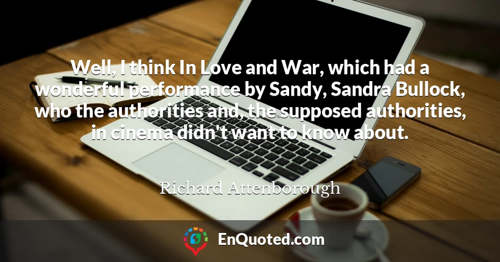 Well, I think In Love and War, which had a wonderful performance by Sandy, Sandra Bullock, who the authorities and, the supposed authorities, in cinema didn't want to know about.