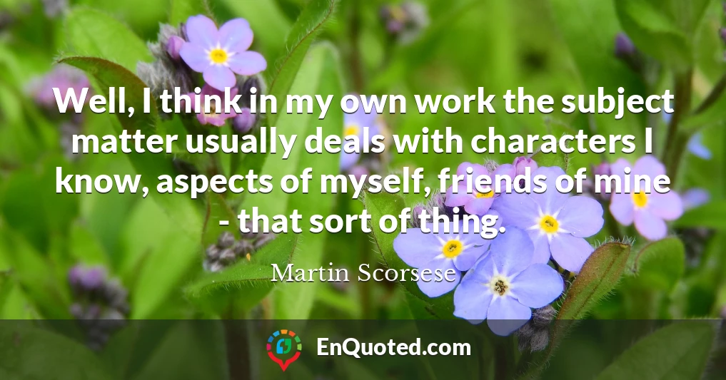 Well, I think in my own work the subject matter usually deals with characters I know, aspects of myself, friends of mine - that sort of thing.