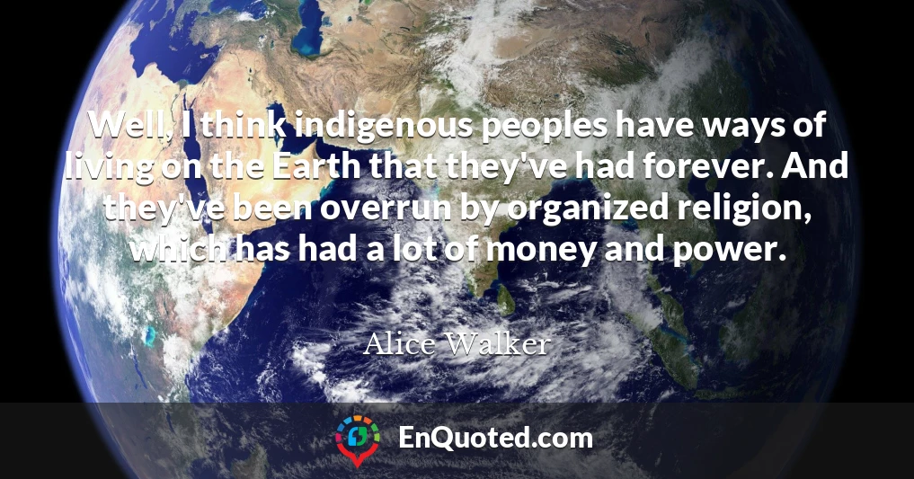 Well, I think indigenous peoples have ways of living on the Earth that they've had forever. And they've been overrun by organized religion, which has had a lot of money and power.