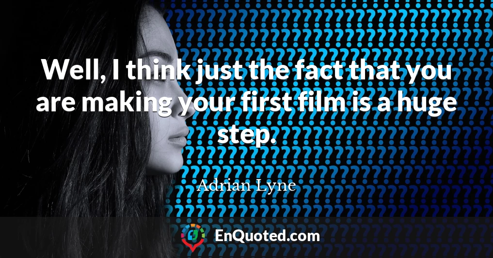 Well, I think just the fact that you are making your first film is a huge step.