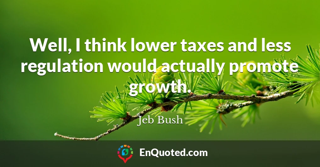 Well, I think lower taxes and less regulation would actually promote growth.
