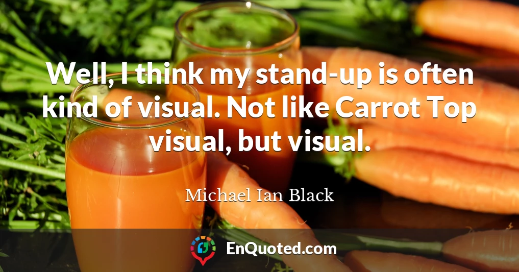 Well, I think my stand-up is often kind of visual. Not like Carrot Top visual, but visual.