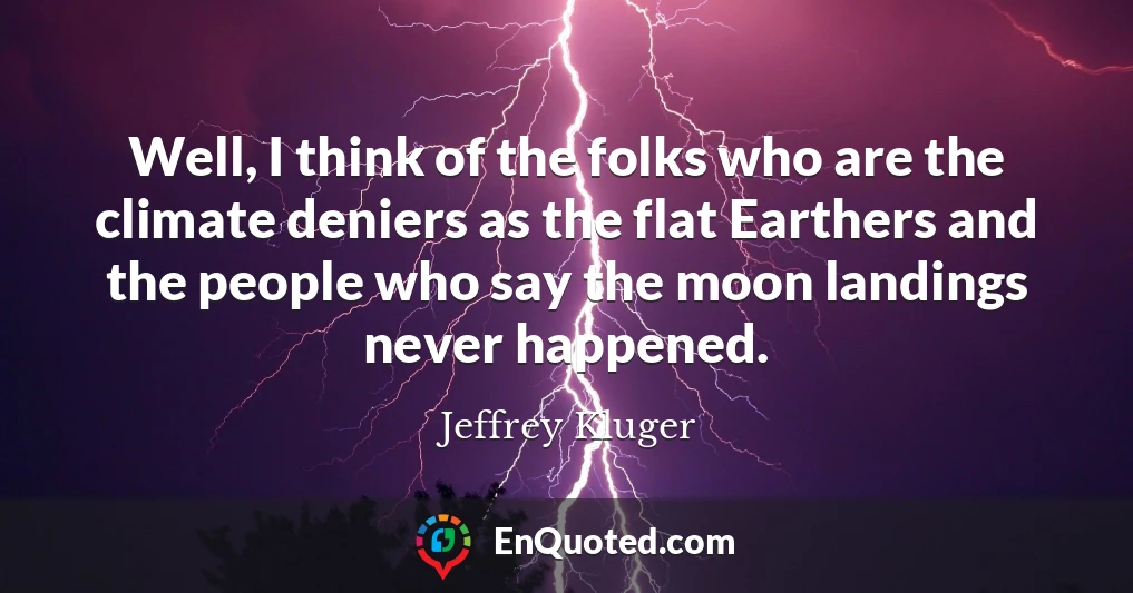 Well, I think of the folks who are the climate deniers as the flat Earthers and the people who say the moon landings never happened.