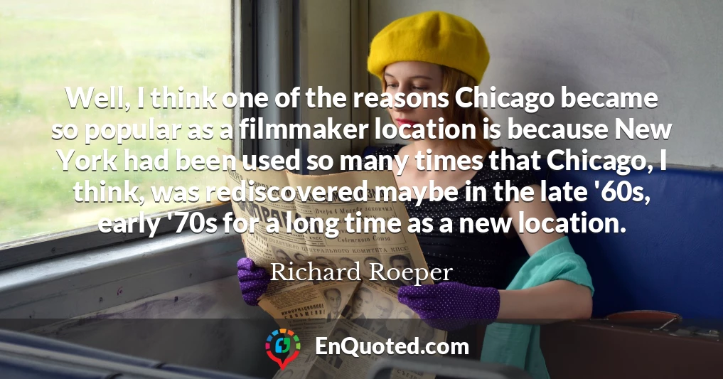 Well, I think one of the reasons Chicago became so popular as a filmmaker location is because New York had been used so many times that Chicago, I think, was rediscovered maybe in the late '60s, early '70s for a long time as a new location.
