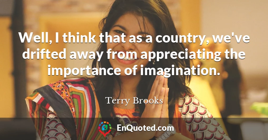 Well, I think that as a country, we've drifted away from appreciating the importance of imagination.