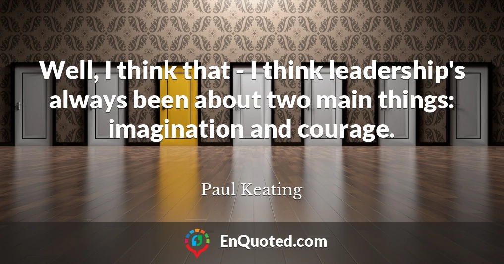 Well, I think that - I think leadership's always been about two main things: imagination and courage.