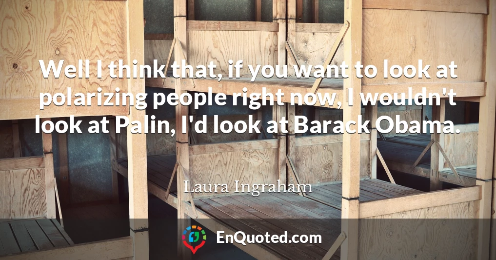 Well I think that, if you want to look at polarizing people right now, I wouldn't look at Palin, I'd look at Barack Obama.