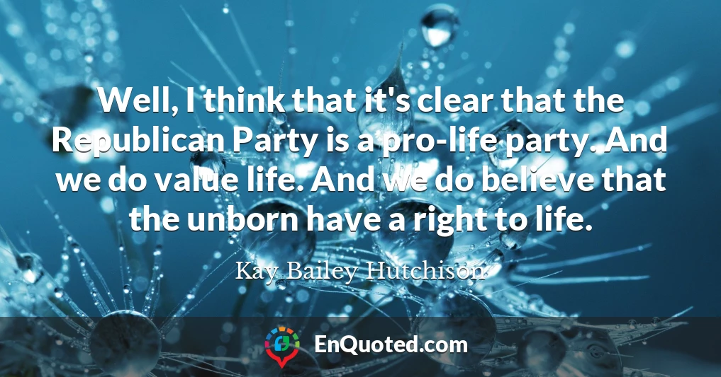 Well, I think that it's clear that the Republican Party is a pro-life party. And we do value life. And we do believe that the unborn have a right to life.