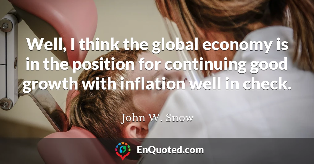 Well, I think the global economy is in the position for continuing good growth with inflation well in check.