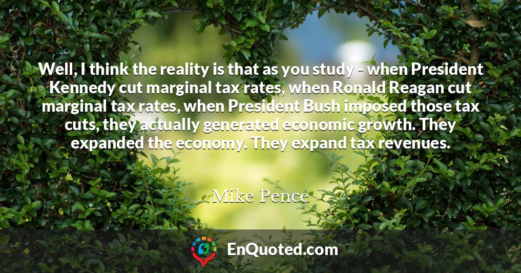 Well, I think the reality is that as you study - when President Kennedy cut marginal tax rates, when Ronald Reagan cut marginal tax rates, when President Bush imposed those tax cuts, they actually generated economic growth. They expanded the economy. They expand tax revenues.
