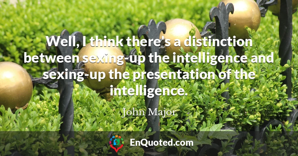 Well, I think there's a distinction between sexing-up the intelligence and sexing-up the presentation of the intelligence.