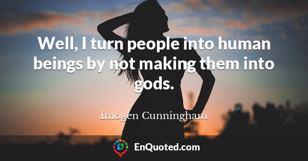 Well, I turn people into human beings by not making them into gods.