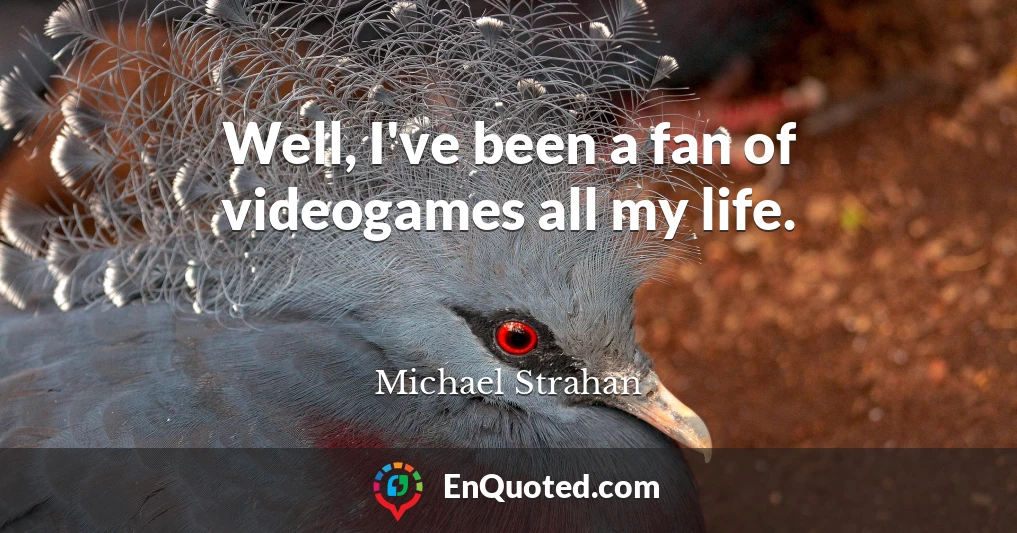 Well, I've been a fan of videogames all my life.