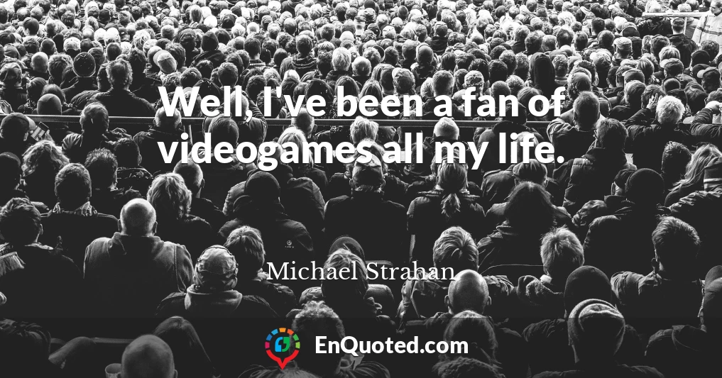 Well, I've been a fan of videogames all my life.