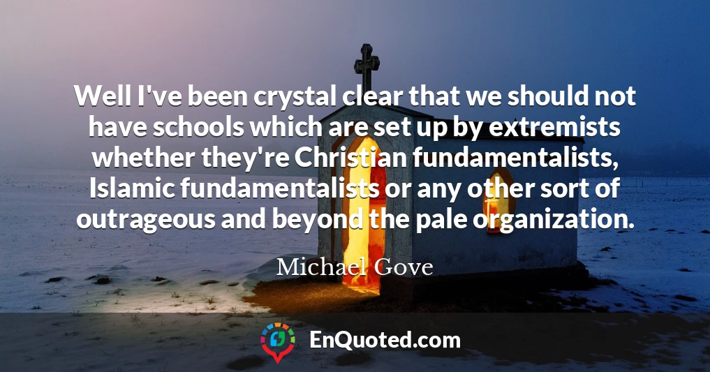 Well I've been crystal clear that we should not have schools which are set up by extremists whether they're Christian fundamentalists, Islamic fundamentalists or any other sort of outrageous and beyond the pale organization.