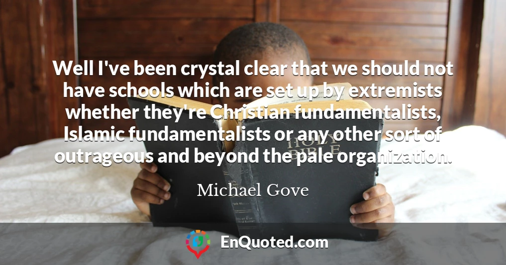 Well I've been crystal clear that we should not have schools which are set up by extremists whether they're Christian fundamentalists, Islamic fundamentalists or any other sort of outrageous and beyond the pale organization.