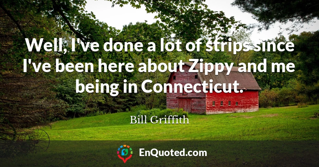 Well, I've done a lot of strips since I've been here about Zippy and me being in Connecticut.