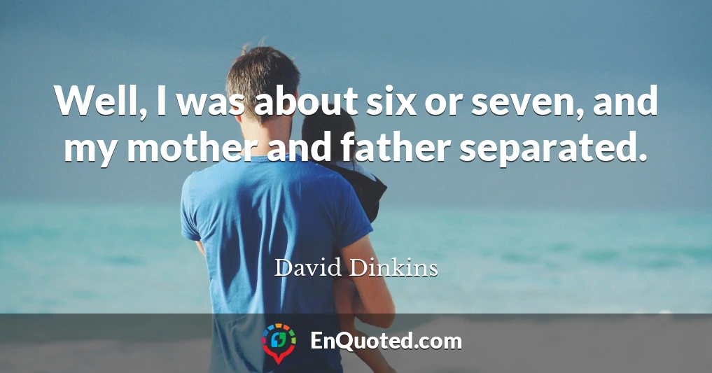 Well, I was about six or seven, and my mother and father separated.