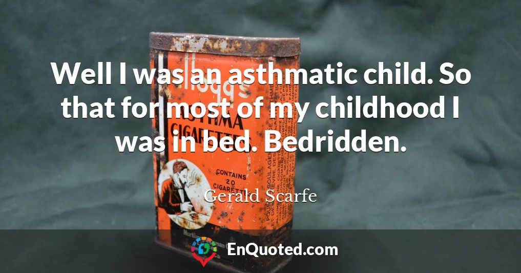 Well I was an asthmatic child. So that for most of my childhood I was in bed. Bedridden.