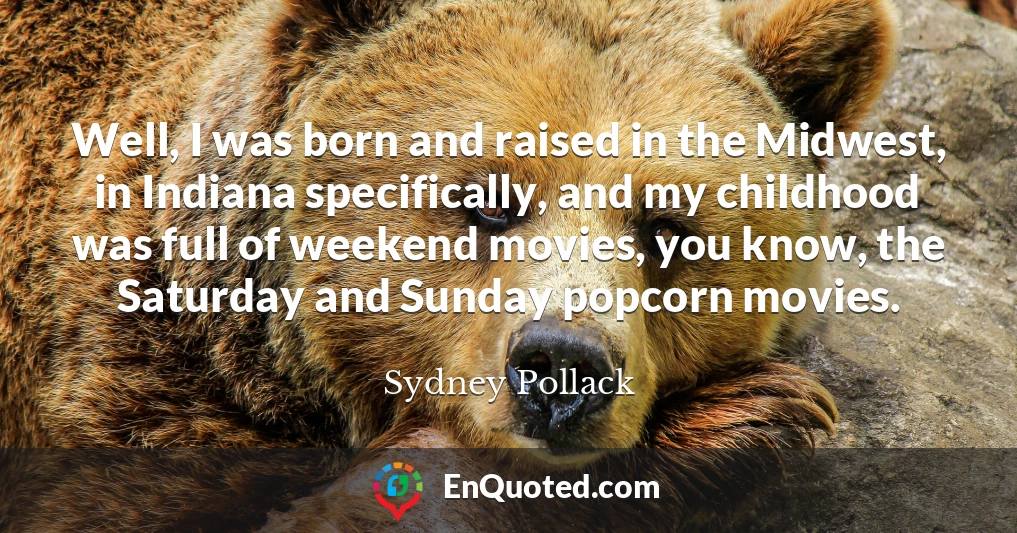 Well, I was born and raised in the Midwest, in Indiana specifically, and my childhood was full of weekend movies, you know, the Saturday and Sunday popcorn movies.