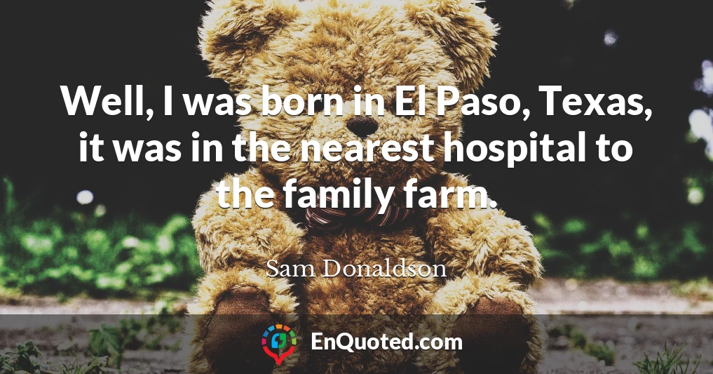 Well, I was born in El Paso, Texas, it was in the nearest hospital to the family farm.