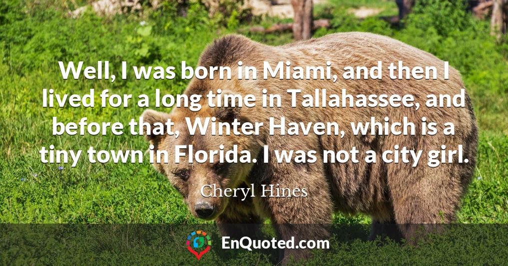 Well, I was born in Miami, and then I lived for a long time in Tallahassee, and before that, Winter Haven, which is a tiny town in Florida. I was not a city girl.
