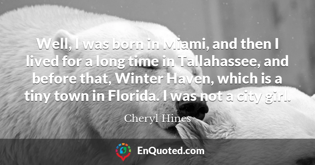 Well, I was born in Miami, and then I lived for a long time in Tallahassee, and before that, Winter Haven, which is a tiny town in Florida. I was not a city girl.