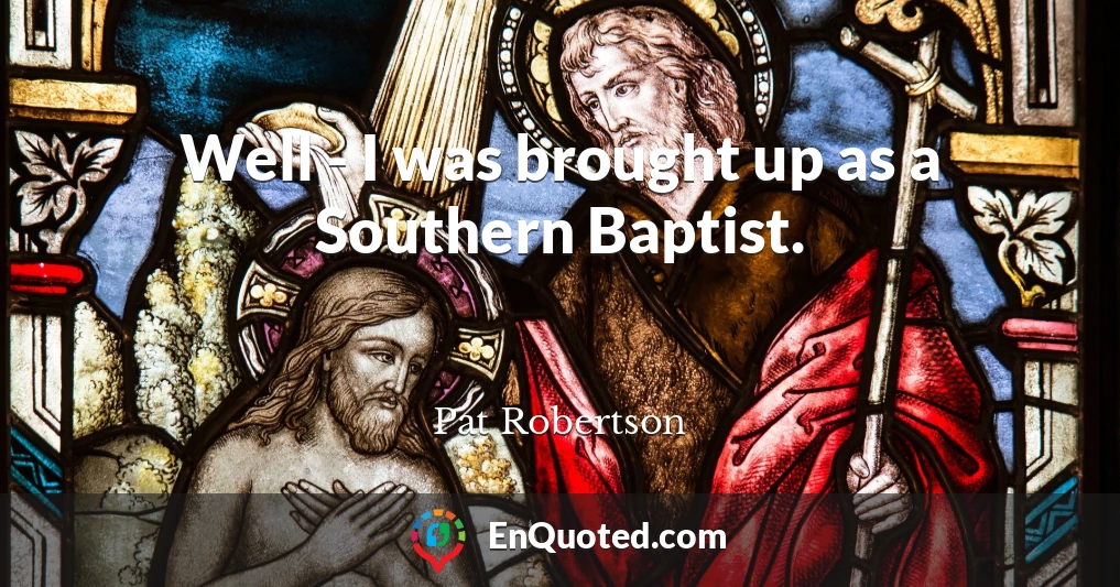 Well - I was brought up as a Southern Baptist.