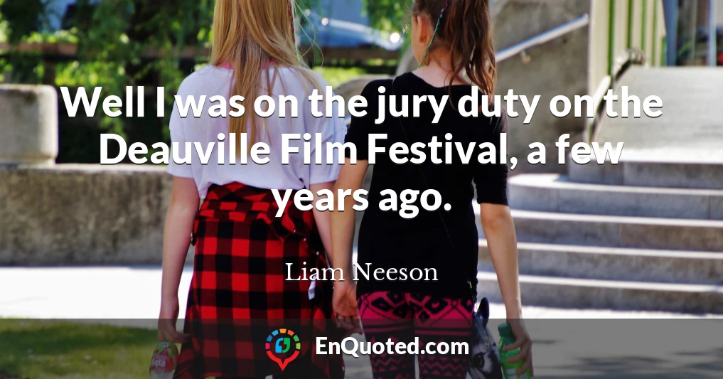 Well I was on the jury duty on the Deauville Film Festival, a few years ago.