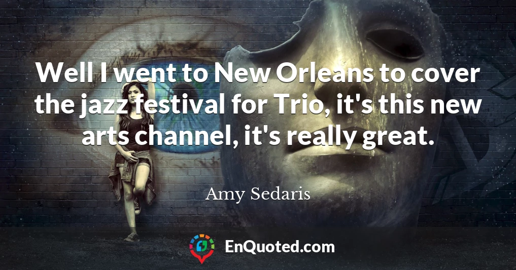 Well I went to New Orleans to cover the jazz festival for Trio, it's this new arts channel, it's really great.