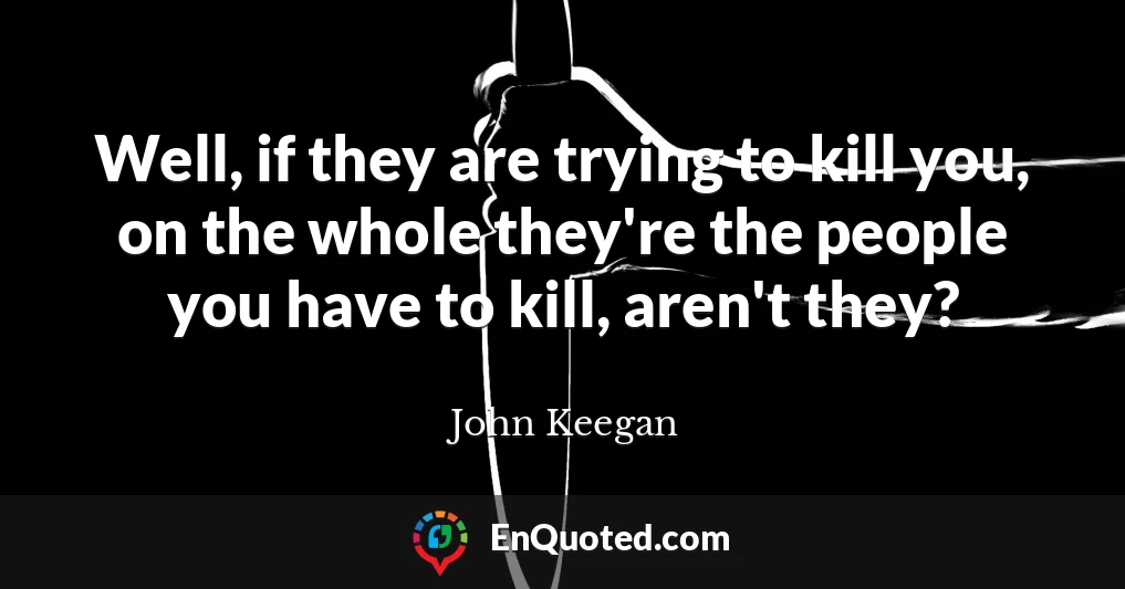 Well, if they are trying to kill you, on the whole they're the people you have to kill, aren't they?