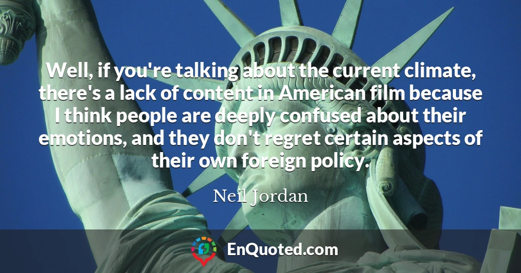 Well, if you're talking about the current climate, there's a lack of content in American film because I think people are deeply confused about their emotions, and they don't regret certain aspects of their own foreign policy.