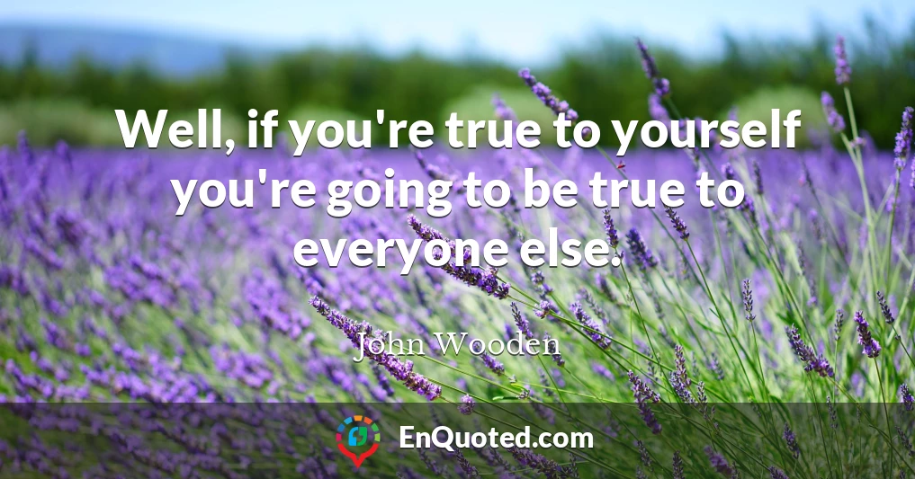 Well, if you're true to yourself you're going to be true to everyone else.