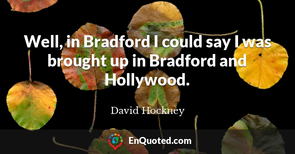 Well, in Bradford I could say I was brought up in Bradford and Hollywood.