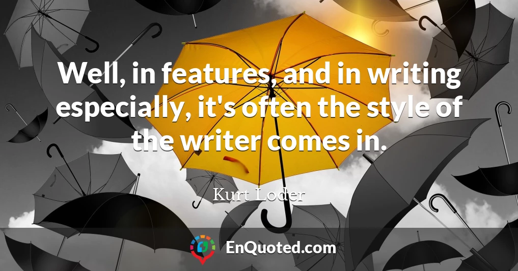 Well, in features, and in writing especially, it's often the style of the writer comes in.