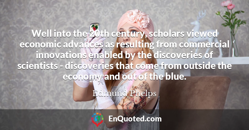 Well into the 20th century, scholars viewed economic advances as resulting from commercial innovations enabled by the discoveries of scientists - discoveries that come from outside the economy and out of the blue.