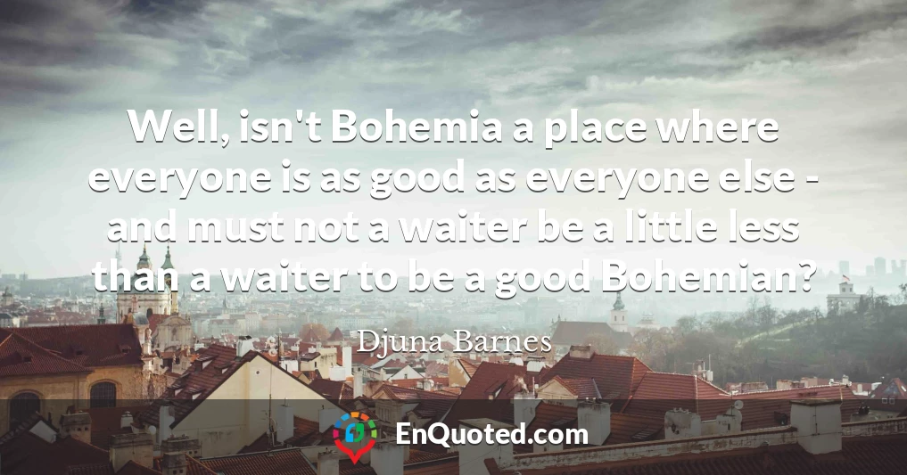 Well, isn't Bohemia a place where everyone is as good as everyone else - and must not a waiter be a little less than a waiter to be a good Bohemian?