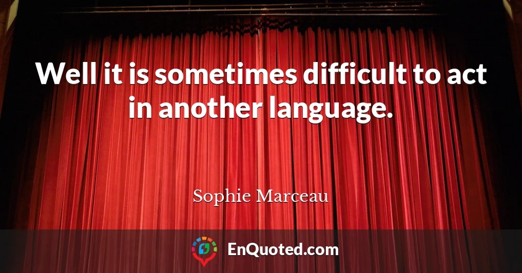 Well it is sometimes difficult to act in another language.
