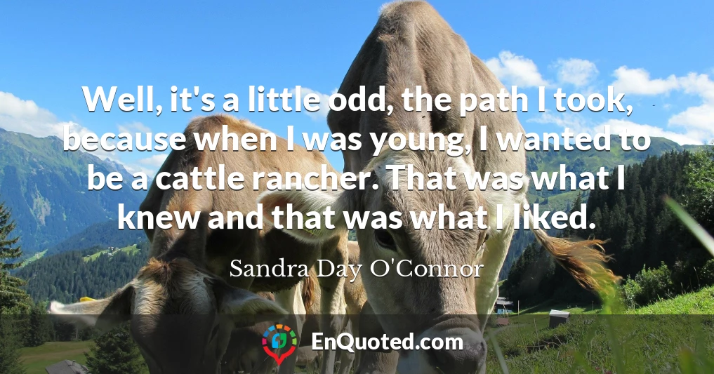 Well, it's a little odd, the path I took, because when I was young, I wanted to be a cattle rancher. That was what I knew and that was what I liked.