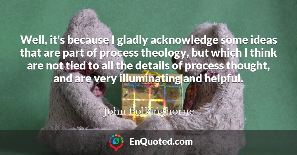 Well, it's because I gladly acknowledge some ideas that are part of process theology, but which I think are not tied to all the details of process thought, and are very illuminating and helpful.