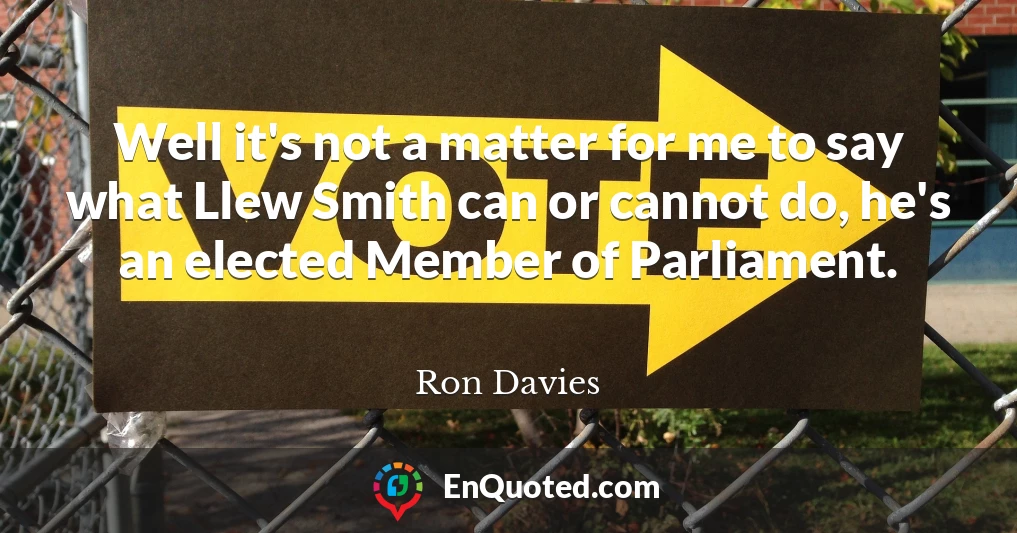 Well it's not a matter for me to say what Llew Smith can or cannot do, he's an elected Member of Parliament.
