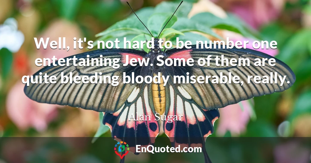 Well, it's not hard to be number one entertaining Jew. Some of them are quite bleeding bloody miserable, really.