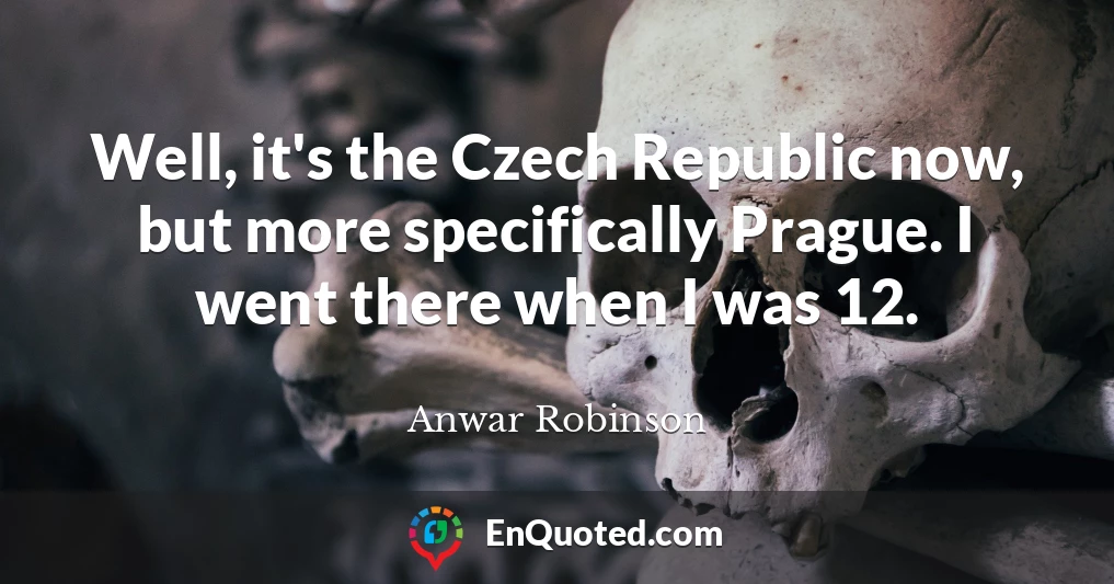 Well, it's the Czech Republic now, but more specifically Prague. I went there when I was 12.