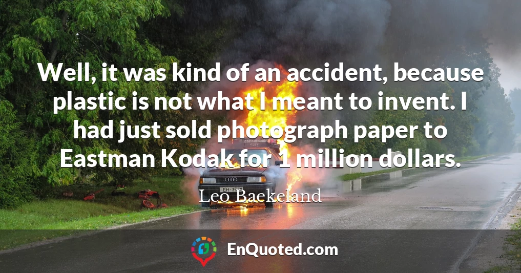 Well, it was kind of an accident, because plastic is not what I meant to invent. I had just sold photograph paper to Eastman Kodak for 1 million dollars.