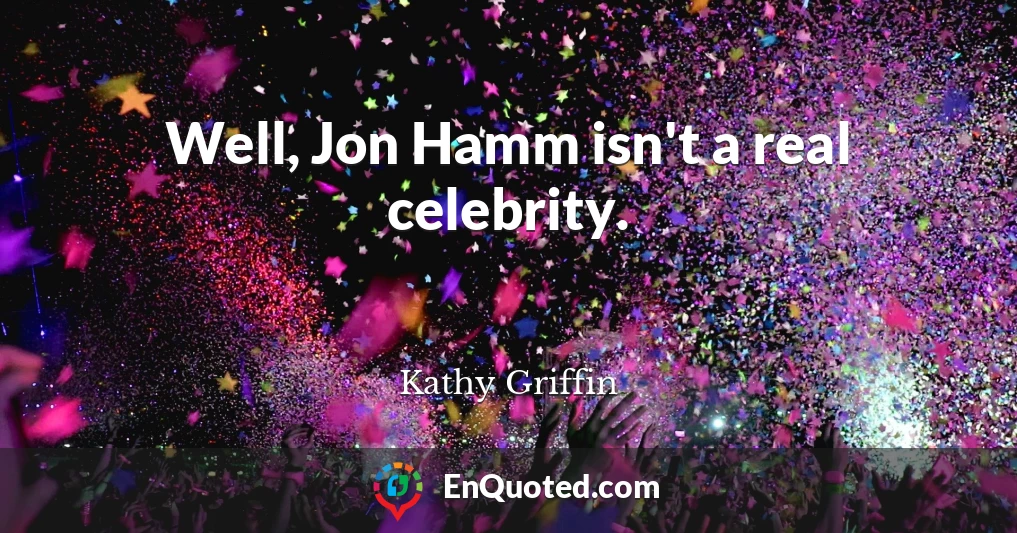 Well, Jon Hamm isn't a real celebrity.