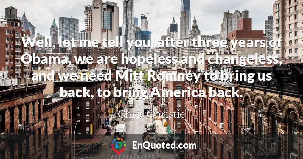 Well, let me tell you, after three years of Obama, we are hopeless and changeless, and we need Mitt Romney to bring us back, to bring America back.